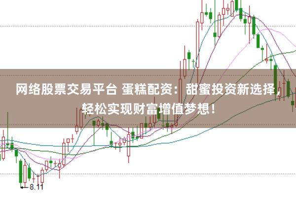 网络股票交易平台 蛋糕配资：甜蜜投资新选择，轻松实现财富增值梦想！