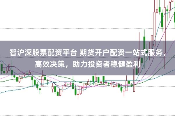 智沪深股票配资平台 期货开户配资一站式服务，高效决策，助力投资者稳健盈利