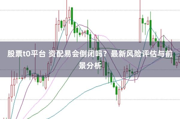 股票t0平台 资配易会倒闭吗?最新风险评估与前景分析