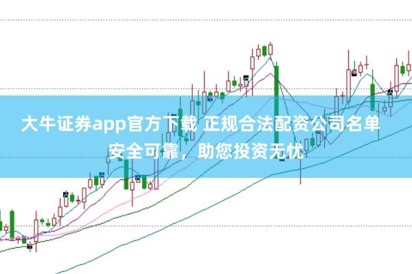 大牛证券app官方下载 正规合法配资公司名单  安全可靠，助您投资无忧