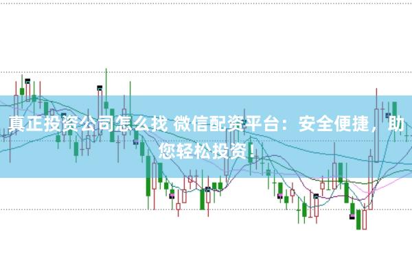 真正投资公司怎么找 微信配资平台：安全便捷，助您轻松投资！