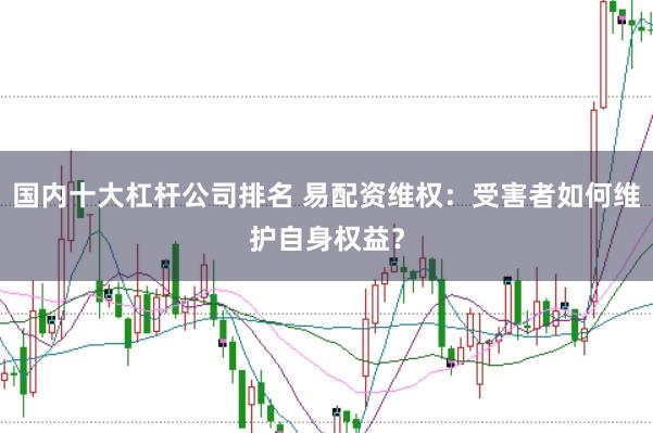 国内十大杠杆公司排名 易配资维权：受害者如何维护自身权益？