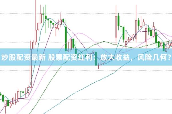 炒股配资最新 股票配资红利：放大收益，风险几何？