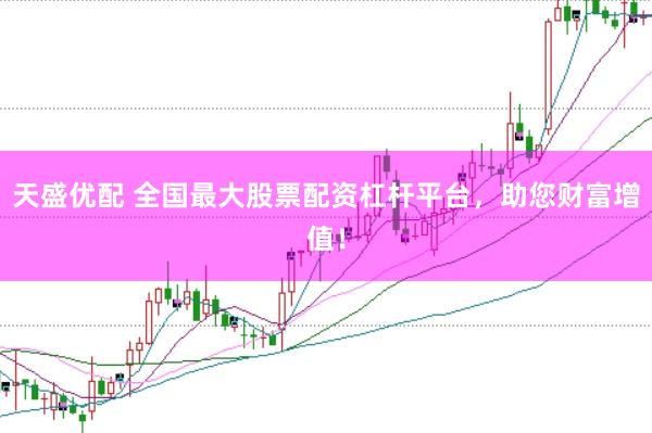 天盛优配 全国最大股票配资杠杆平台，助您财富增值！