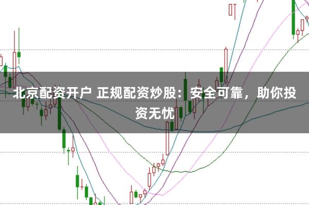 北京配资开户 正规配资炒股：安全可靠，助你投资无忧