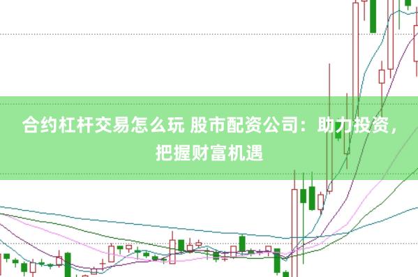 合约杠杆交易怎么玩 股市配资公司：助力投资，把握财富机遇