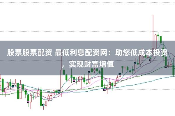 股票股票配资 最低利息配资网:助您低成本投资,实现财富增值