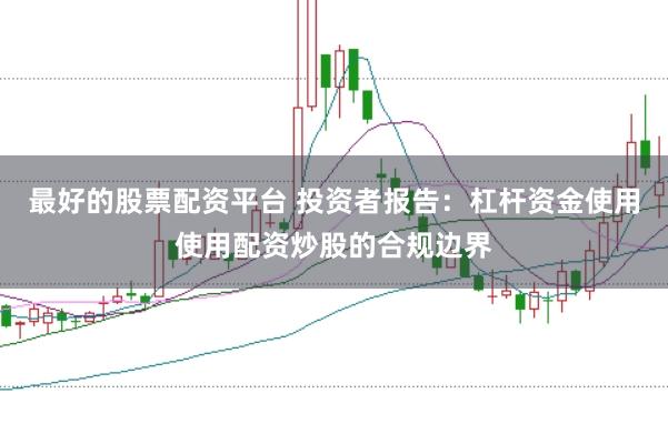 最好的股票配资平台 投资者报告:杠杆资金使用使用配资炒股的合规边界