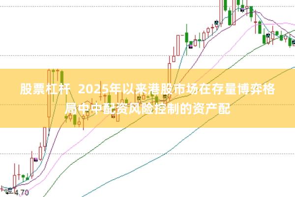 股票杠杆 2025年以来港股市场在存量博弈格局中中配资风险控制的资产配