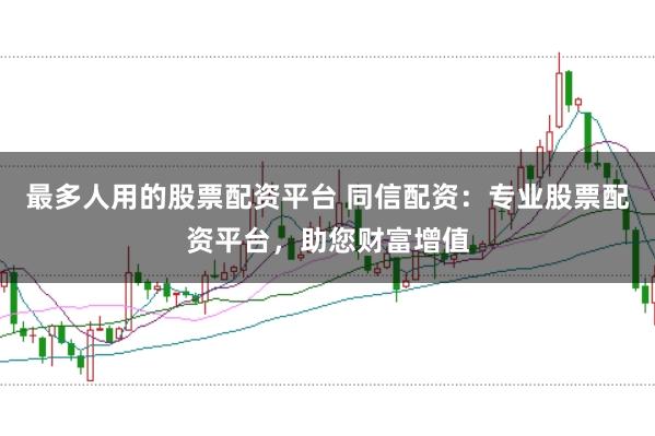 最多人用的股票配资平台 同信配资：专业股票配资平台，助您财富增值