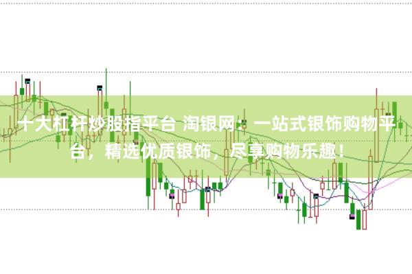 十大杠杆炒股指平台 淘银网:一站式银饰购物平台,精选优质银饰,尽享购物乐趣!