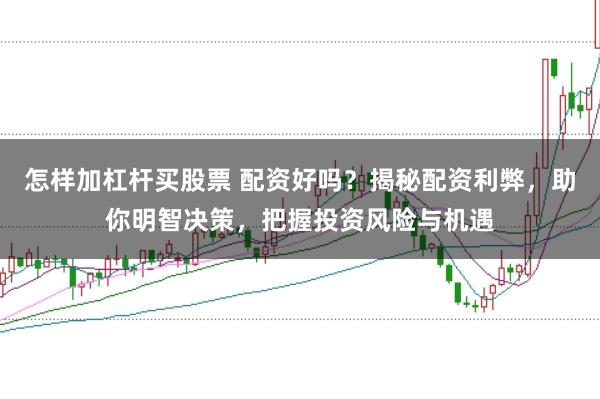 怎样加杠杆买股票 配资好吗?揭秘配资利弊,助你明智决策,把握投资风险与机遇