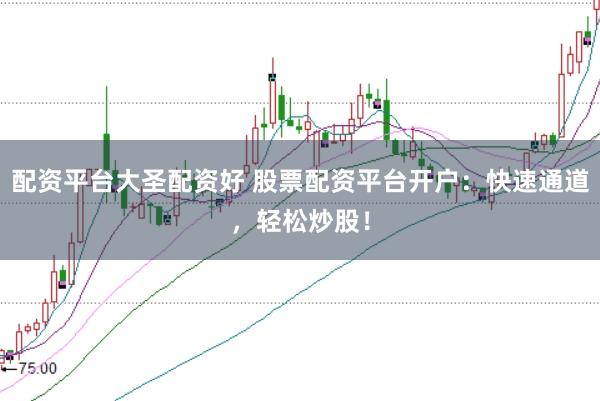 配资平台大圣配资好 股票配资平台开户：快速通道，轻松炒股！