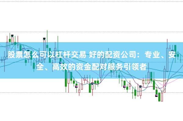 股票怎么可以杠杆交易 好的配资公司：专业、安全、高效的资金配对服务引领者