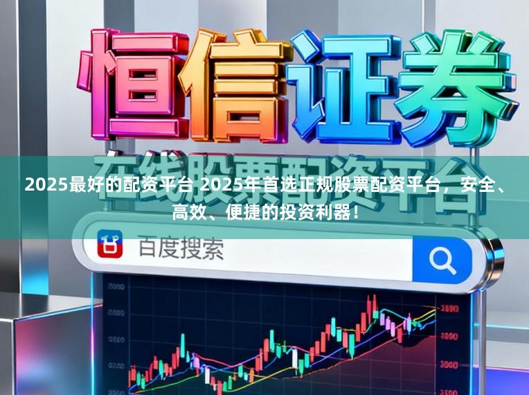 2025最好的配资平台 2025年首选正规股票配资平台,安全、高效、便捷的投资利器!