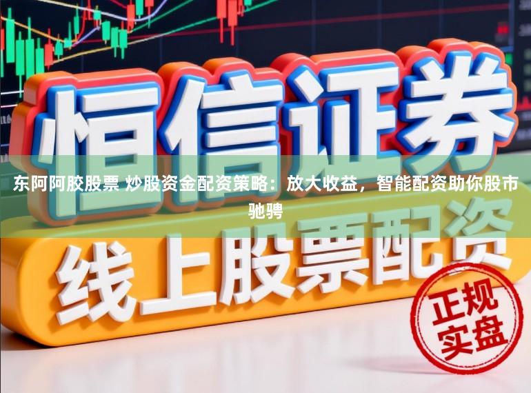 东阿阿胶股票 炒股资金配资策略：放大收益，智能配资助你股市驰骋