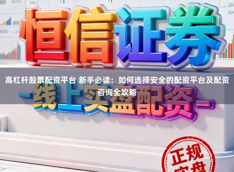 高杠杆股票配资平台 新手必读:如何选择安全的配资平台及配资咨询全攻略