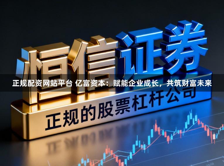 正规配资网站平台 亿富资本：赋能企业成长，共筑财富未来