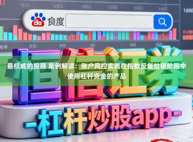 最权威的投顾 案例解读：账户风控实践在指数反复拉锯阶段中使用杠杆资金的产品