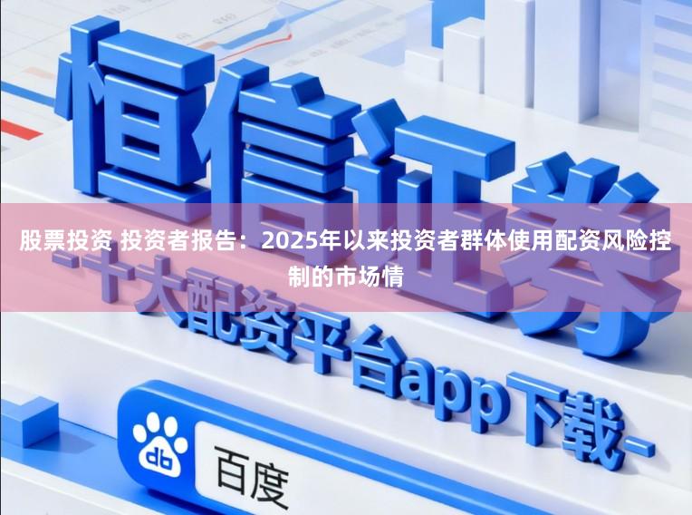 股票投资 投资者报告：2025年以来投资者群体使用配资风险控制的市场情