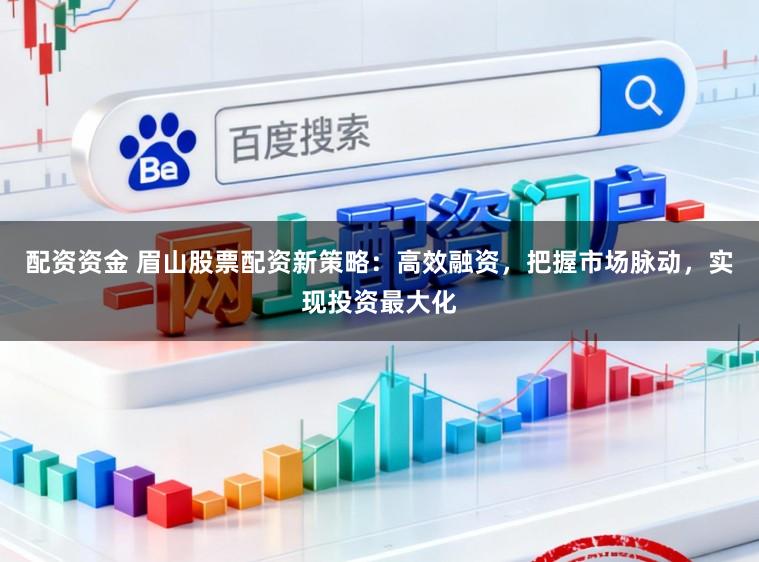 配资资金 眉山股票配资新策略：高效融资，把握市场脉动，实现投资最大化