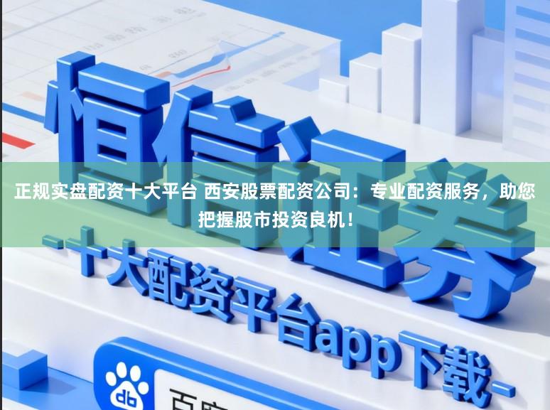 正规实盘配资十大平台 西安股票配资公司：专业配资服务，助您把握股市投资良机！