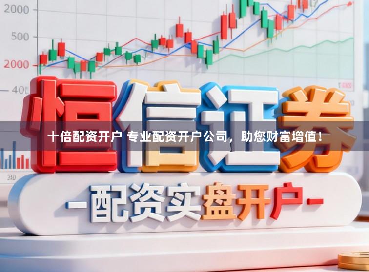 十倍配资开户 专业配资开户公司，助您财富增值！
