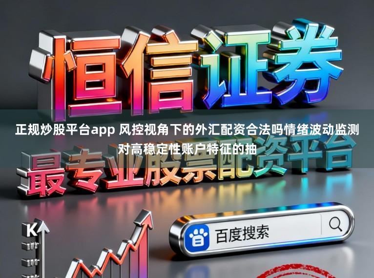 正规炒股平台app 风控视角下的外汇配资合法吗情绪波动监测对高稳定性账户特征的抽