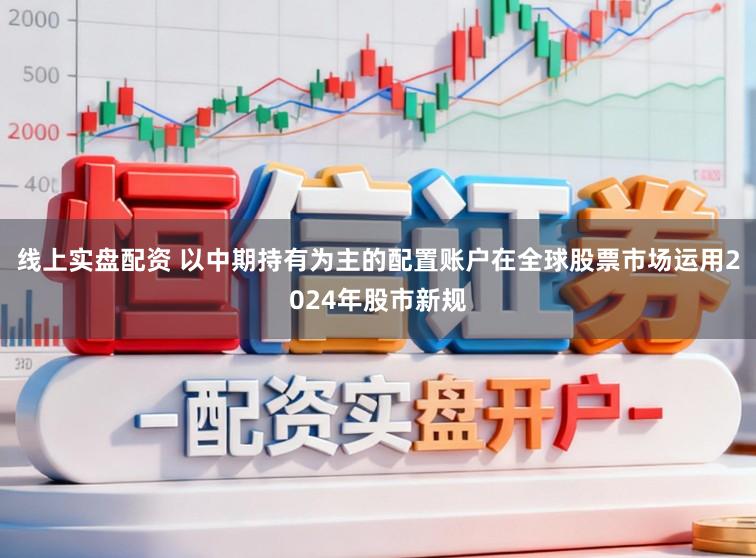 线上实盘配资 以中期持有为主的配置账户在全球股票市场运用2024年股市新规