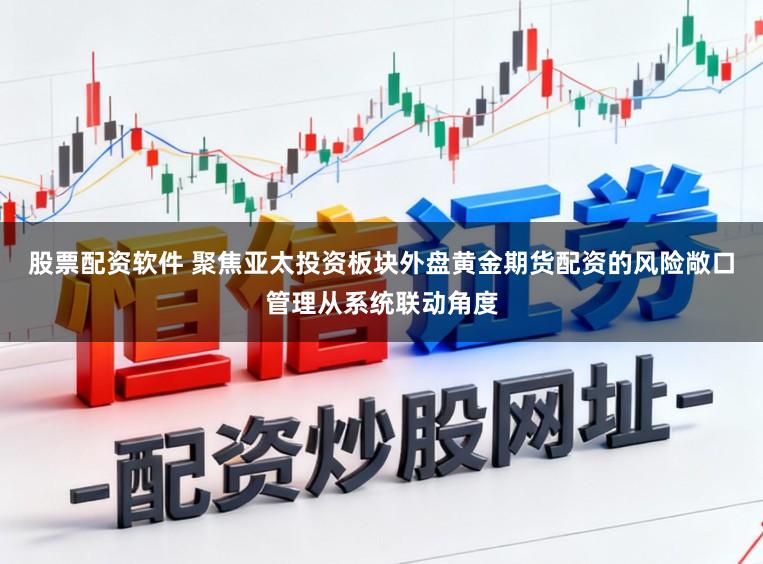 股票配资软件 聚焦亚太投资板块外盘黄金期货配资的风险敞口管理从系统联动角度