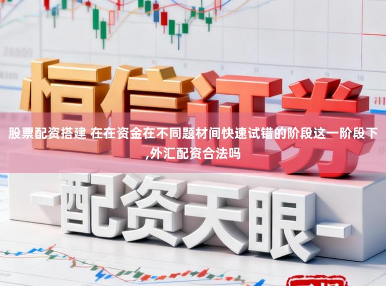 股票配资搭建 在在资金在不同题材间快速试错的阶段这一阶段下,外汇配资合法吗