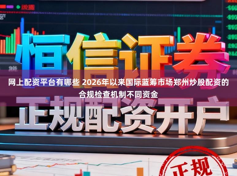 网上配资平台有哪些 2026年以来国际蓝筹市场郑州炒股配资的合规检查机制不同资金