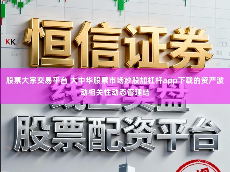 股票大宗交易平台 大中华股票市场炒股加杠杆app下载的资产波动相关性动态管理结