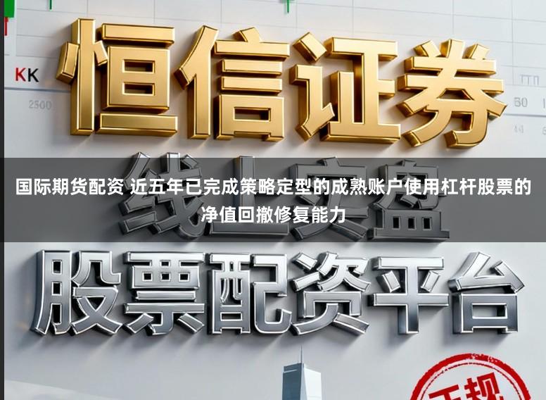 国际期货配资 近五年已完成策略定型的成熟账户使用杠杆股票的净值回撤修复能力