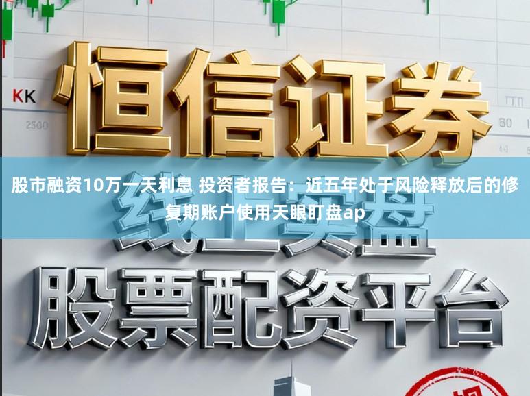 股市融资10万一天利息 投资者报告：近五年处于风险释放后的修复期账户使用天眼盯盘ap