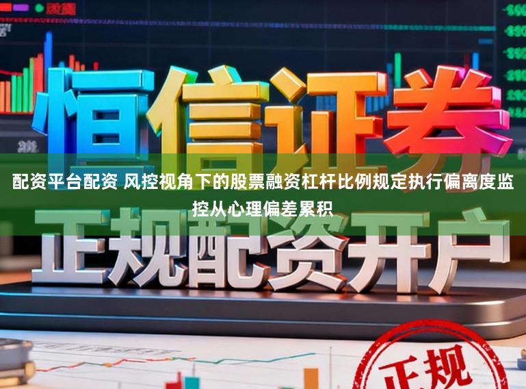 配资平台配资 风控视角下的股票融资杠杆比例规定执行偏离度监控从心理偏差累积