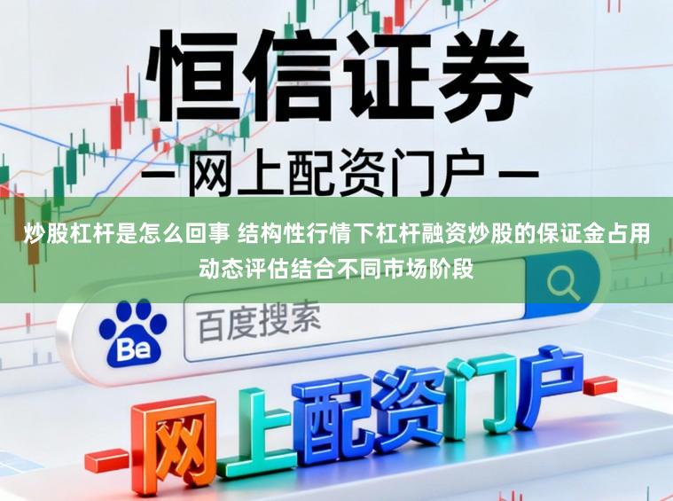 炒股杠杆是怎么回事 结构性行情下杠杆融资炒股的保证金占用动态评估结合不同市场阶段
