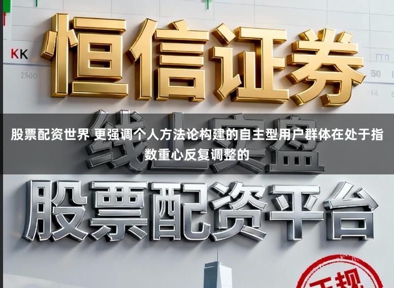 股票配资世界 更强调个人方法论构建的自主型用户群体在处于指数重心反复调整的