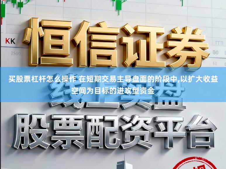 买股票杠杆怎么操作 在短期交易主导盘面的阶段中，以扩大收益空间为目标的进攻型资金