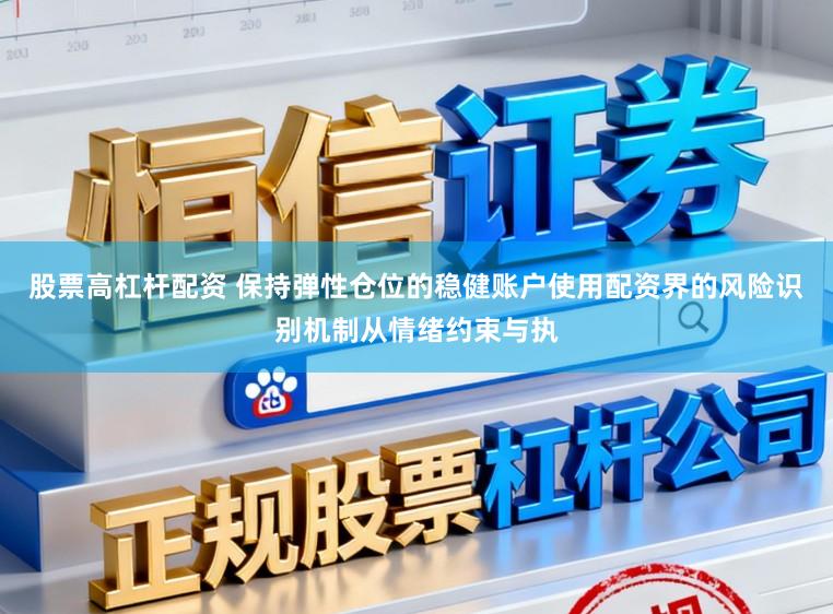 股票高杠杆配资 保持弹性仓位的稳健账户使用配资界的风险识别机制从情绪约束与执