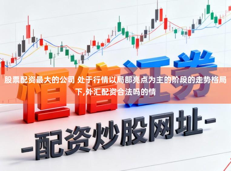 股票配资最大的公司 处于行情以局部亮点为主的阶段的走势格局下，外汇配资合法吗的情