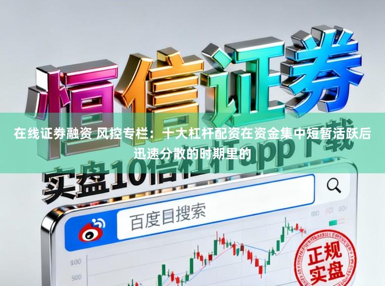 在线证劵融资 风控专栏：十大杠杆配资在资金集中短暂活跃后迅速分散的时期里的
