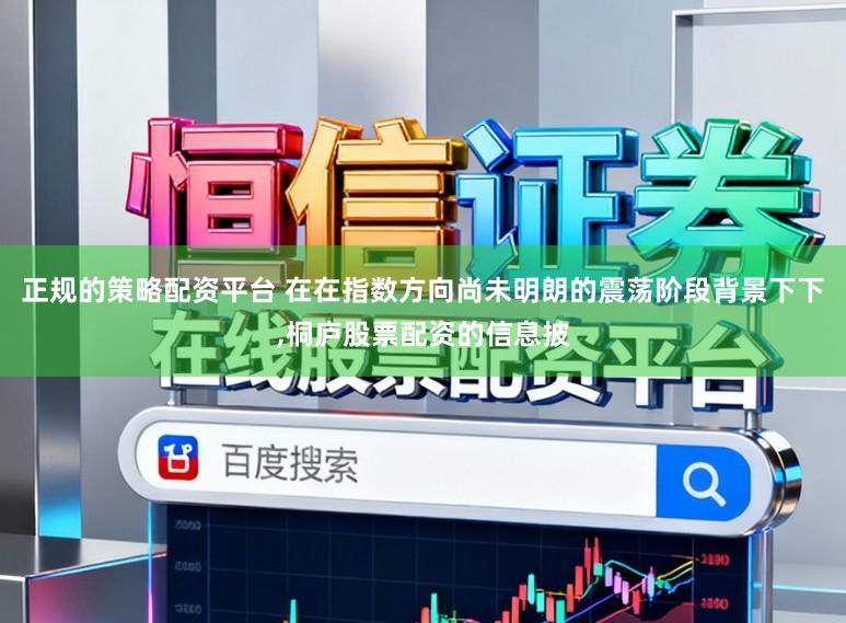 正规的策略配资平台 在在指数方向尚未明朗的震荡阶段背景下下，桐庐股票配资的信息披