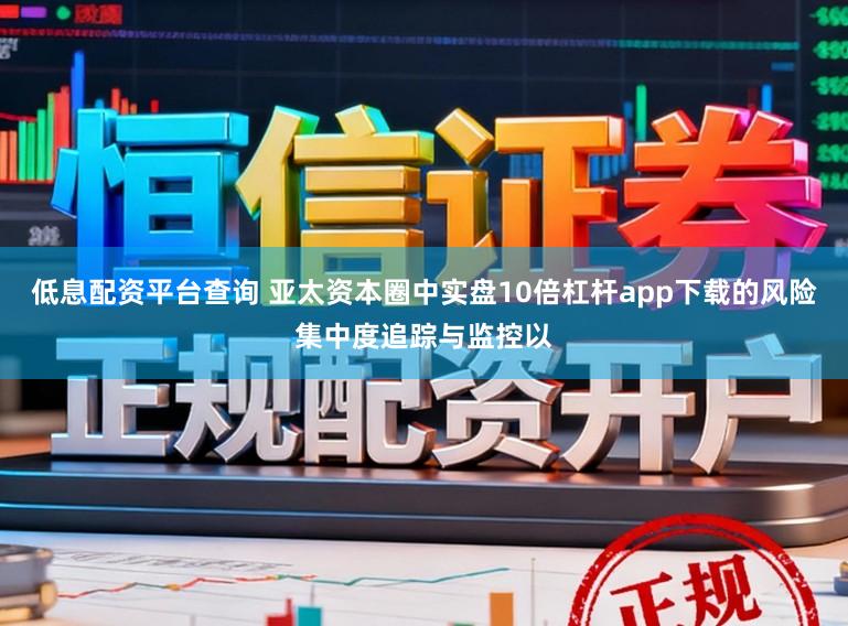 低息配资平台查询 亚太资本圈中实盘10倍杠杆app下载的风险集中度追踪与监控以