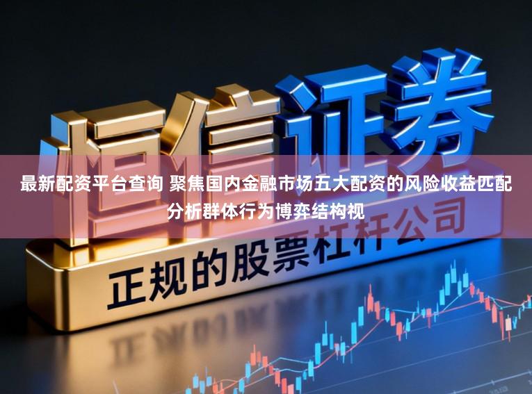 最新配资平台查询 聚焦国内金融市场五大配资的风险收益匹配分析群体行为博弈结构视