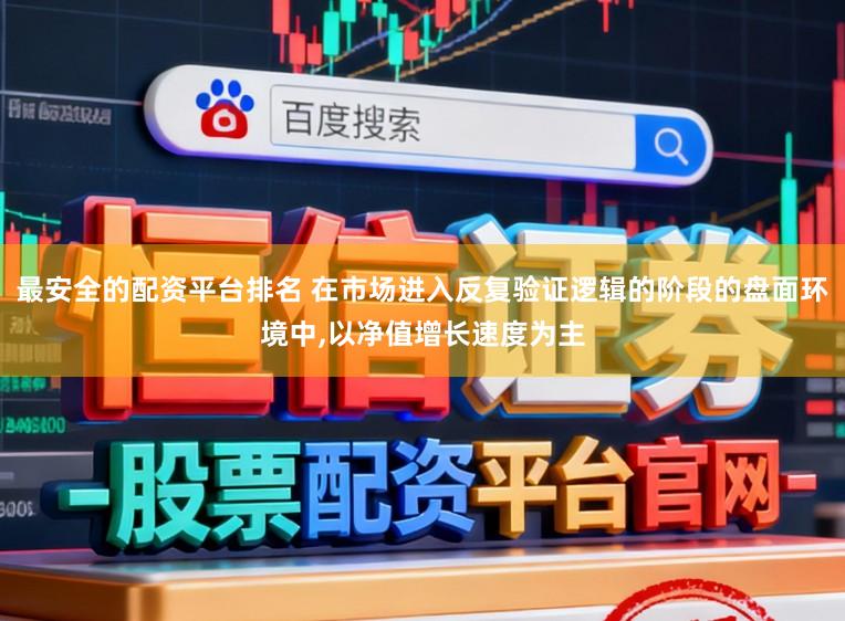 最安全的配资平台排名 在市场进入反复验证逻辑的阶段的盘面环境中,以净值增长速度为主