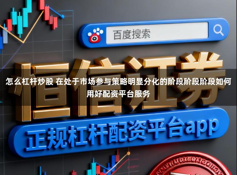 怎么杠杆炒股 在处于市场参与策略明显分化的阶段阶段阶段如何用好配资平台服务