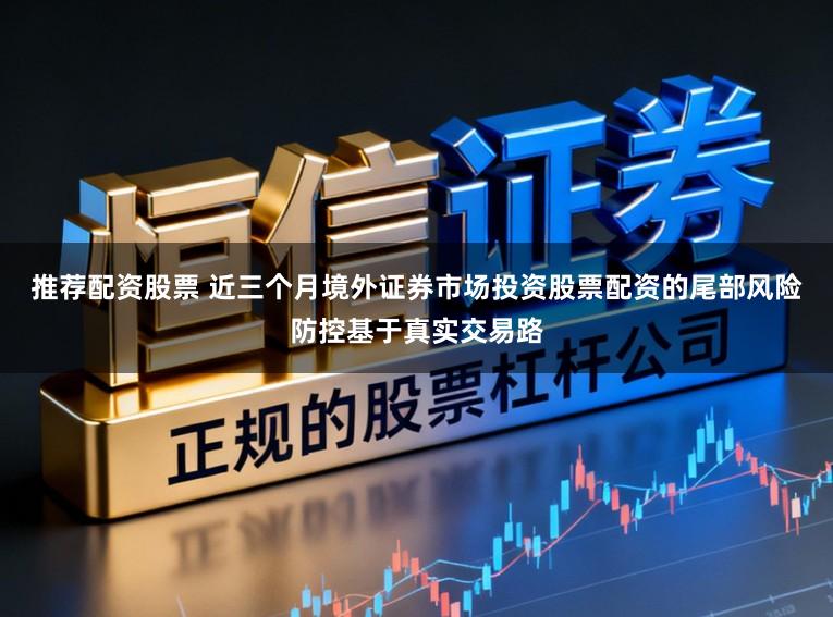 推荐配资股票 近三个月境外证券市场投资股票配资的尾部风险防控基于真实交易路