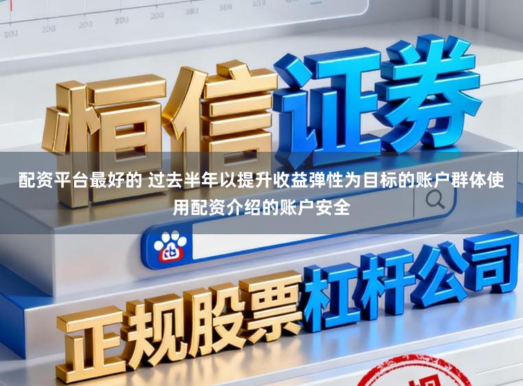配资平台最好的 过去半年以提升收益弹性为目标的账户群体使用配资介绍的账户安全