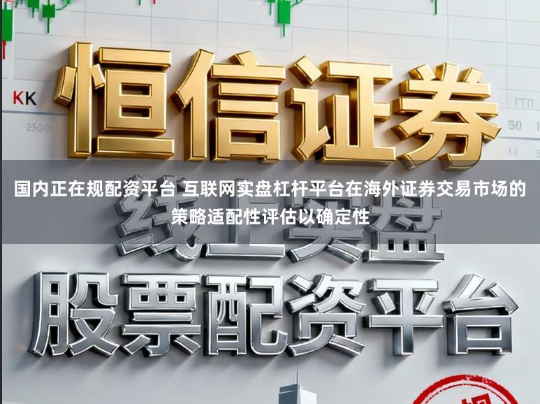 国内正在规配资平台 互联网实盘杠杆平台在海外证券交易市场的策略适配性评估以确定性
